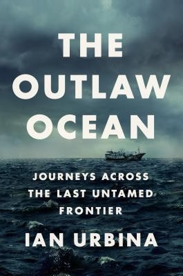 The Outlaw Ocean: Journeys Across the Last Untamed Frontier (2019, Alfred A. Knopf)